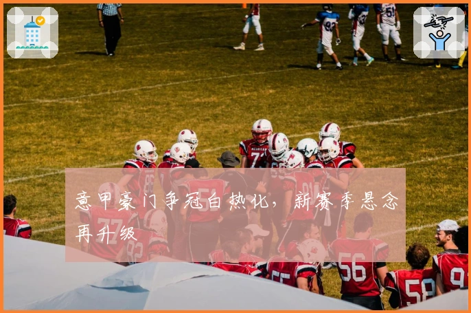 意甲豪门争冠白热化，新赛季悬念再升级