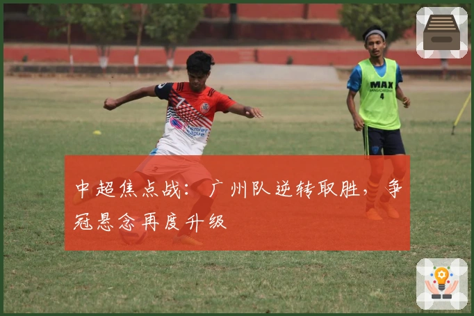 中超焦点战：广州队逆转取胜，争冠悬念再度升级