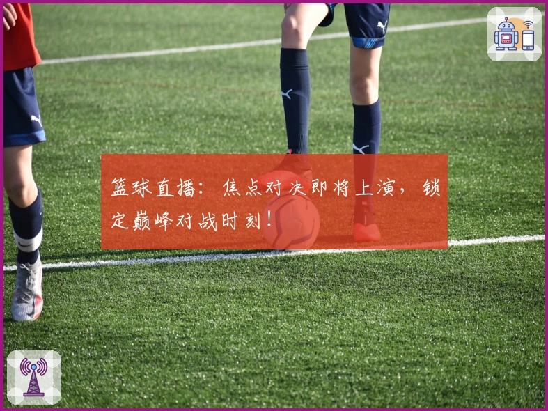 篮球直播：焦点对决即将上演，锁定巅峰对战时刻！