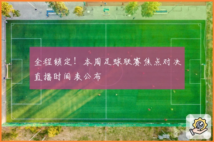 全程锁定！本周足球联赛焦点对决直播时间表公布