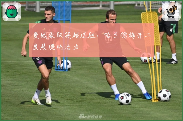 曼城豪取英超连胜，哈兰德梅开二度展现统治力