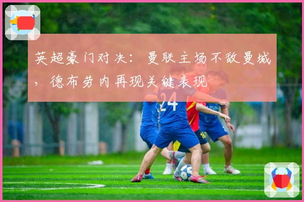 英超豪门对决：曼联主场不敌曼城，德布劳内再现关键表现