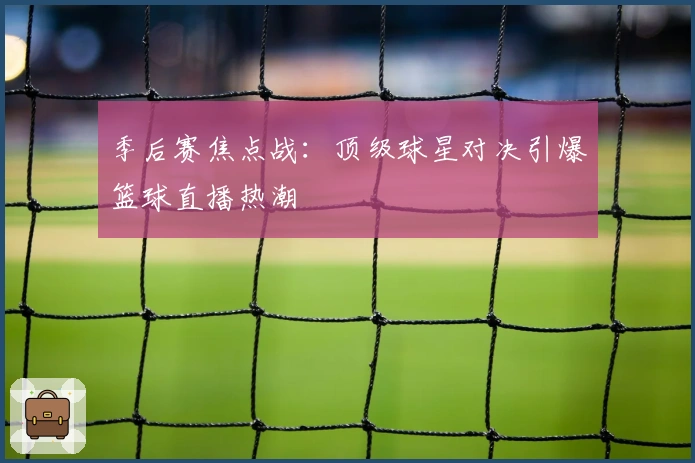 季后赛焦点战：顶级球星对决引爆篮球直播热潮