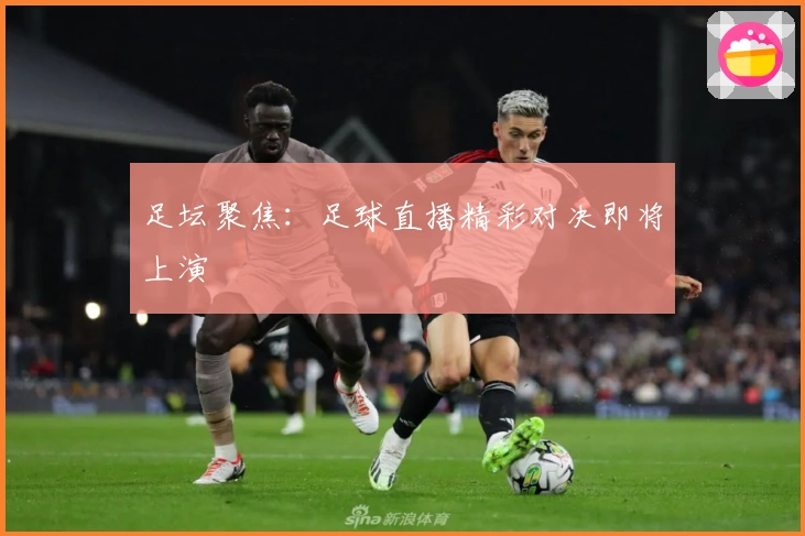 足坛聚焦：足球直播精彩对决即将上演