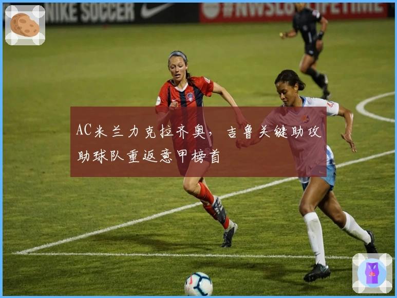 AC米兰力克拉齐奥，吉鲁关键助攻助球队重返意甲榜首