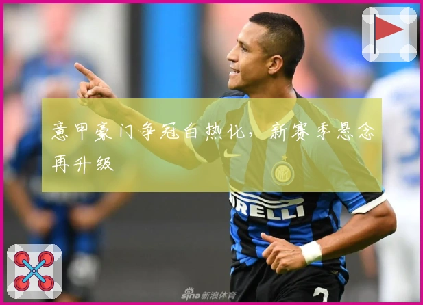 意甲豪门争冠白热化，新赛季悬念再升级