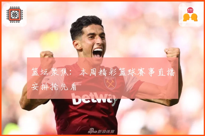 篮坛聚焦：本周精彩篮球赛事直播安排抢先看