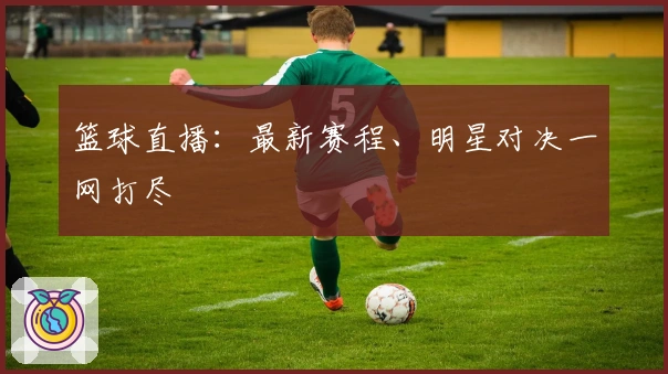 篮球直播：最新赛程、明星对决一网打尽