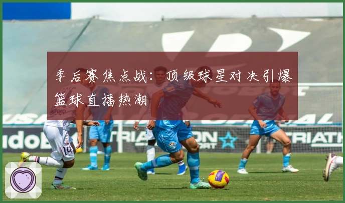 季后赛焦点战:顶级球星对决引爆篮球直播热潮