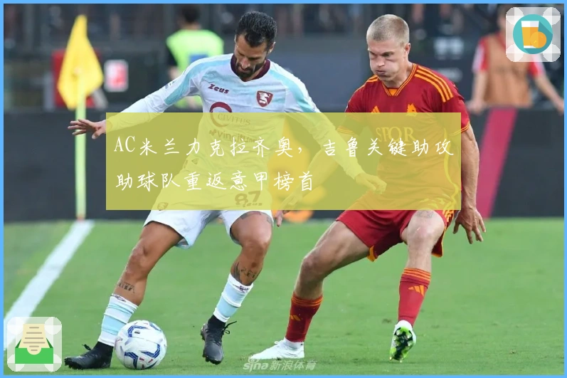 AC米兰力克拉齐奥，吉鲁关键助攻助球队重返意甲榜首