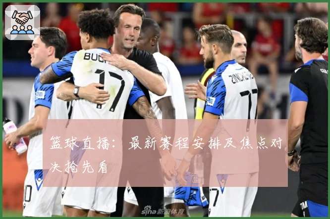 篮球直播：最新赛程安排及焦点对决抢先看