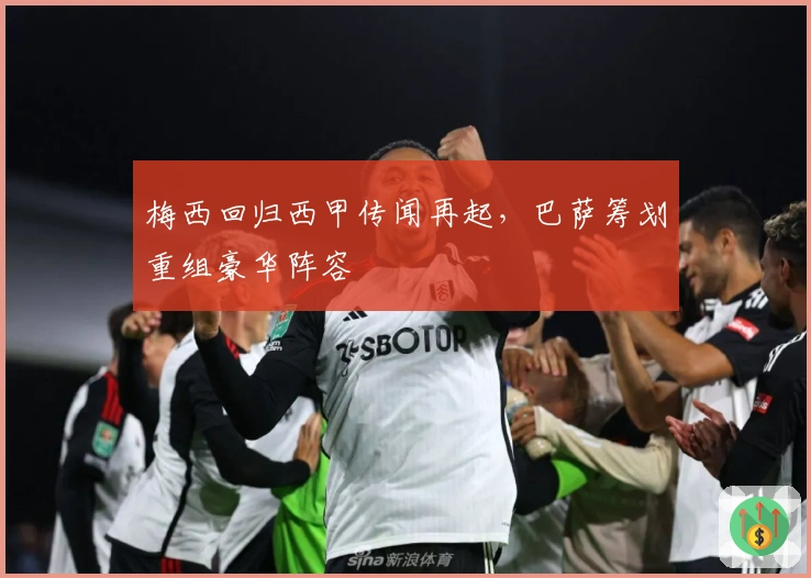 梅西回归西甲传闻再起，巴萨筹划重组豪华阵容