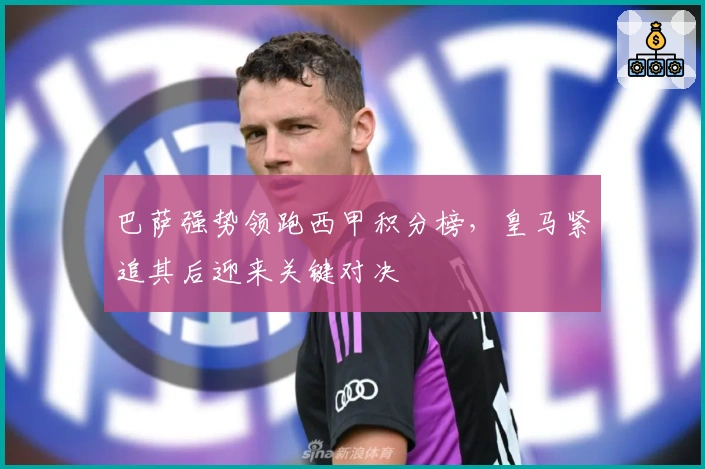 巴萨强势领跑西甲积分榜，皇马紧追其后迎来关键对决