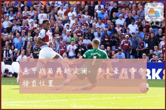 意甲战局再起波澜，多支豪门争夺榜首位置