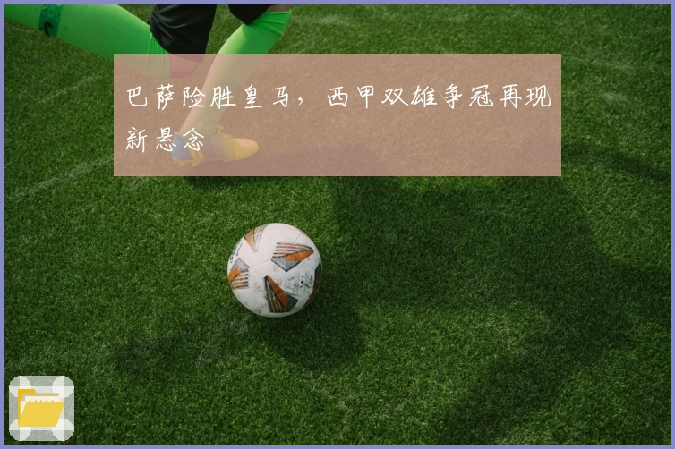 巴萨险胜皇马，西甲双雄争冠再现新悬念