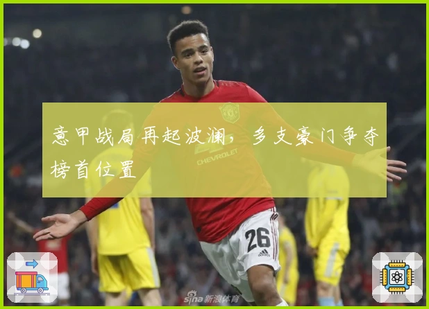 意甲战局再起波澜，多支豪门争夺榜首位置