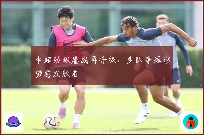 中超劲旅鏖战再升级，多队争冠形势愈发胶着