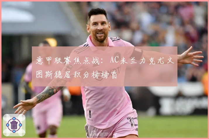 意甲联赛焦点战：AC米兰力克尤文图斯稳居积分榜榜首