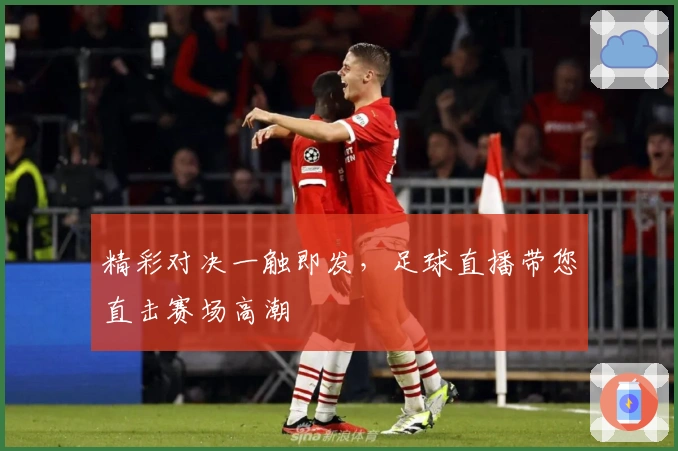 精彩对决一触即发，足球直播带您直击赛场高潮