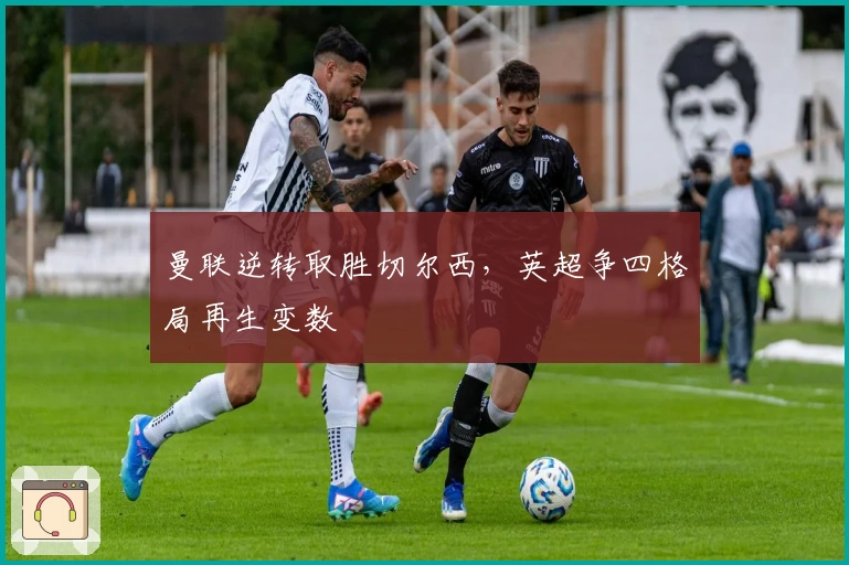 曼联逆转取胜切尔西，英超争四格局再生变数