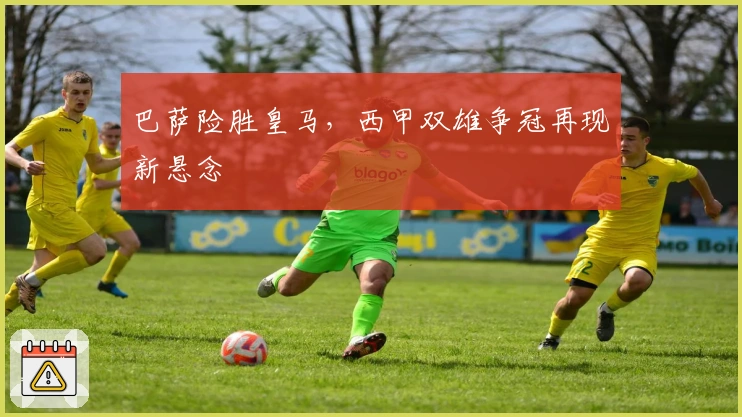 巴萨险胜皇马，西甲双雄争冠再现新悬念