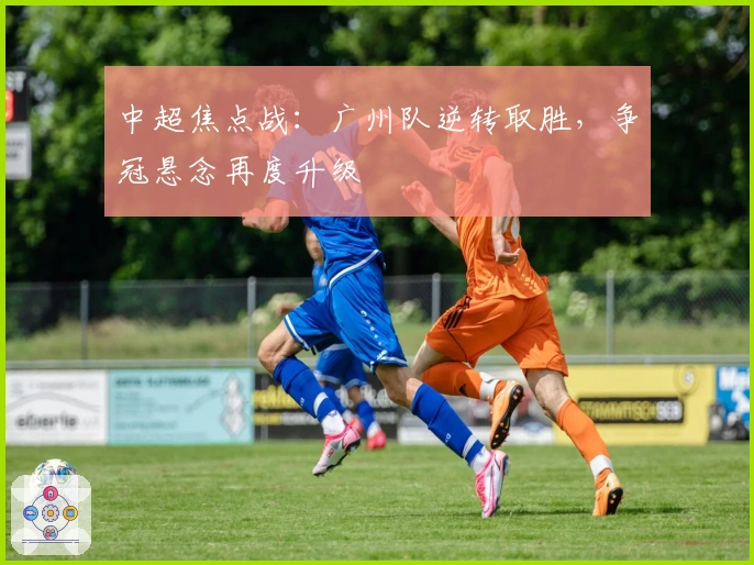中超焦点战：广州队逆转取胜，争冠悬念再度升级
