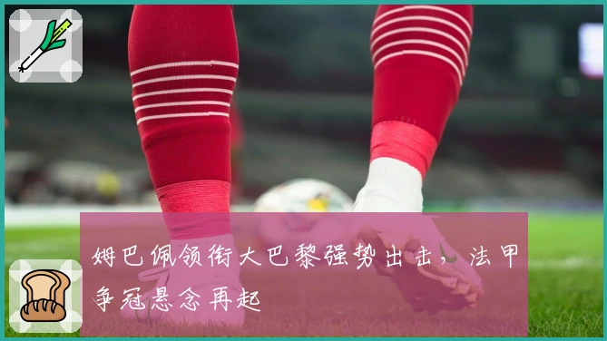 姆巴佩领衔大巴黎强势出击，法甲争冠悬念再起