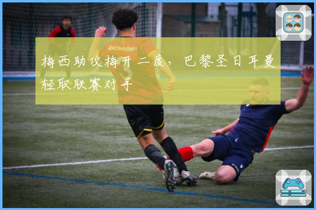 梅西助攻梅开二度，巴黎圣日耳曼轻取联赛对手