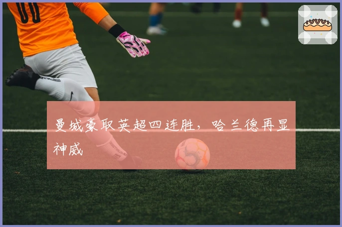 曼城豪取英超四连胜，哈兰德再显神威